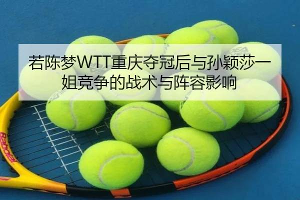 若陈梦WTT重庆夺冠后与孙颖莎一姐竞争的战术与阵容影响